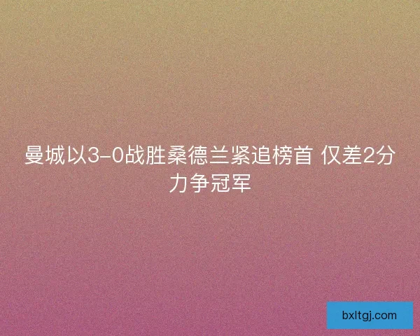 曼城以3-0战胜桑德兰紧追榜首 仅差2分力争冠军 曼城以3-0战胜桑德兰紧追榜首 仅差2分力争冠军