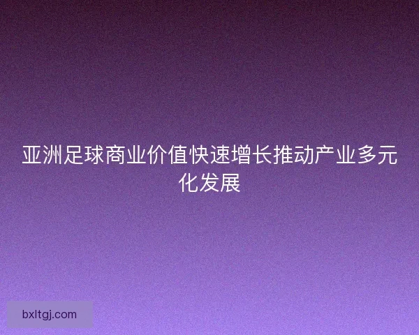 亚洲足球商业价值快速增长推动产业多元化发展 亚洲足球商业价值快速增长推动产业多元化发展