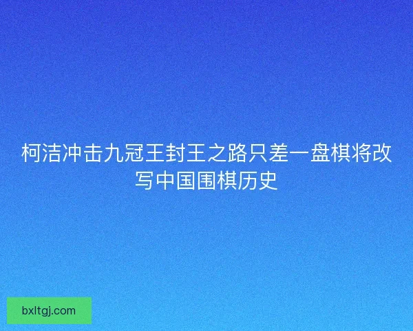 柯洁冲击九冠王封王之路只差一盘棋将改写中国围棋历史