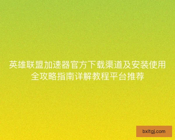 英雄联盟加速器官方下载渠道及安装使用全攻略指南详解教程平台推荐 英雄联盟加速器官方下载渠道及安装使用全攻略指南详解教程平台推荐