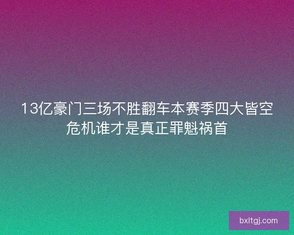 13亿豪门三场不胜翻车本赛季四大皆空危机谁才是真正罪魁祸首 13亿豪门三场不胜翻车本赛季四大皆空危机谁才是真正罪魁祸首