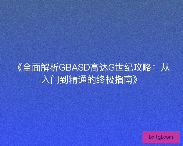 《全面解析GBASD高达G世纪攻略:从入门到精通的终极指南》 《全面解析GBASD高达G世纪攻略:从入门到精通的终极指南》