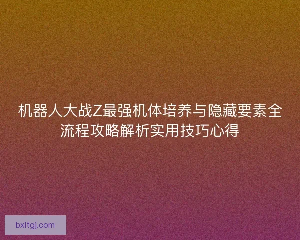 机器人大战Z最强机体培养与隐藏要素全流程攻略解析实用技巧心得 机器人大战Z最强机体培养与隐藏要素全流程攻略解析实用技巧心得