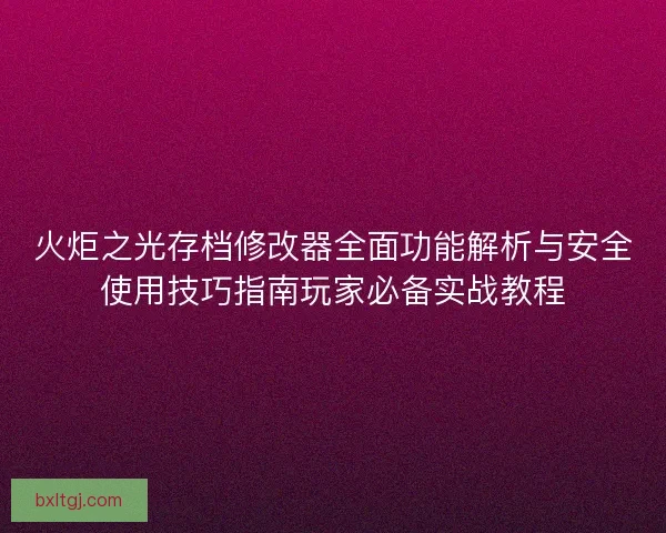 火炬之光存档修改器全面功能解析与安全使用技巧指南玩家必备实战教程 火炬之光存档修改器全面功能解析与安全使用技巧指南玩家必备实战教程