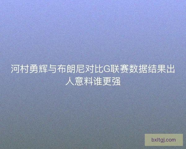 河村勇辉与布朗尼对比G联赛数据结果出人意料谁更强 河村勇辉与布朗尼对比G联赛数据结果出人意料谁更强