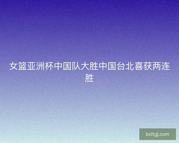 女篮亚洲杯中国队大胜中国台北喜获两连胜