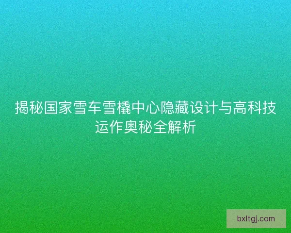 揭秘国家雪车雪橇中心隐藏设计与高科技运作奥秘全解析 揭秘国家雪车雪橇中心隐藏设计与高科技运作奥秘全解析