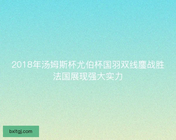 2018年汤姆斯杯尤伯杯国羽双线鏖战胜法国展现强大实力 2018年汤姆斯杯尤伯杯国羽双线鏖战胜法国展现强大实力