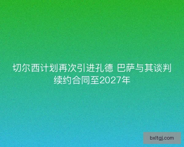 切尔西计划再次引进孔德 巴萨与其谈判续约合同至2027年