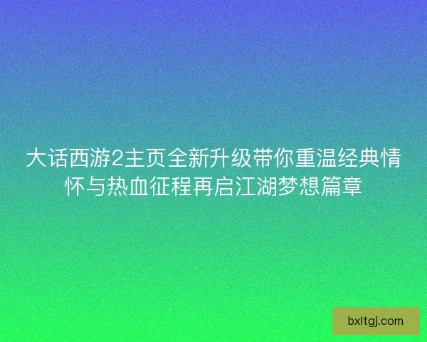 大话西游2主页全新升级带你重温经典情怀与热血征程再启江湖梦想篇章 大话西游2主页全新升级带你重温经典情怀与热血征程再启江湖梦想篇章